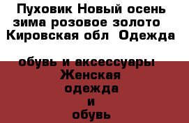 Пуховик Новый осень-зима розовое золото - Кировская обл. Одежда, обувь и аксессуары » Женская одежда и обувь   . Кировская обл.